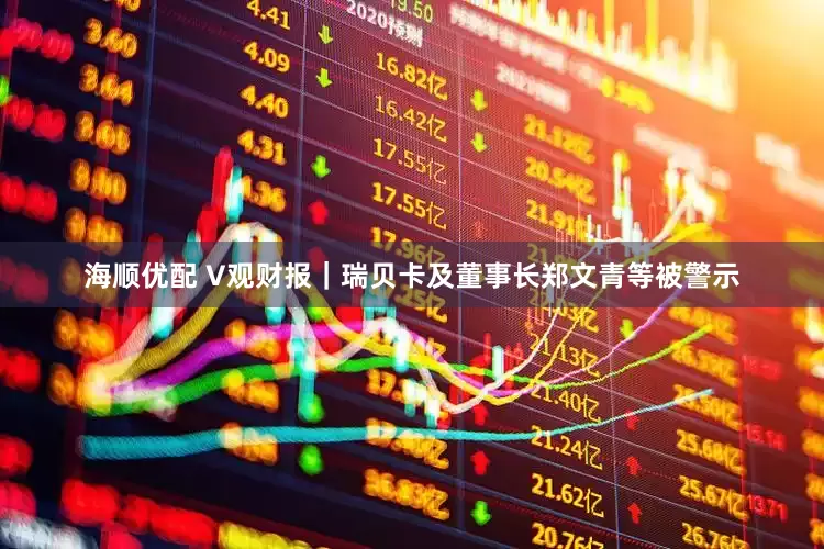 海顺优配 V观财报｜瑞贝卡及董事长郑文青等被警示