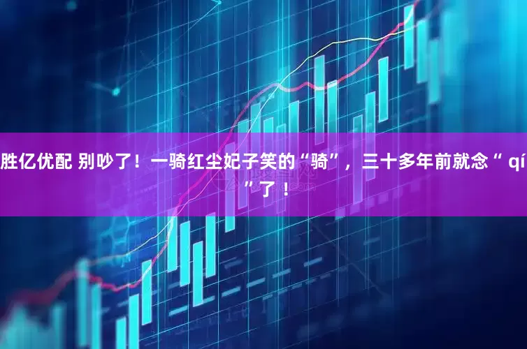 胜亿优配 别吵了！一骑红尘妃子笑的“骑”，三十多年前就念“ qí ”了 ！