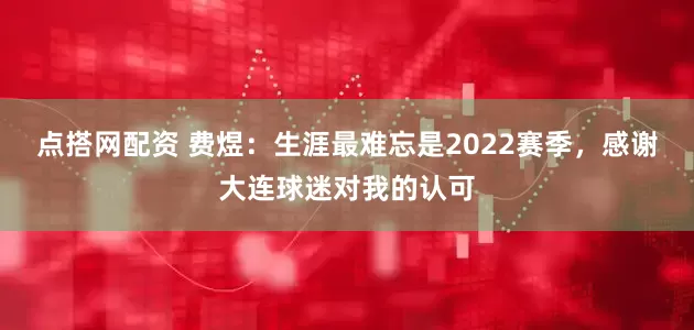 点搭网配资 费煜：生涯最难忘是2022赛季，感谢大连球迷对我的认可