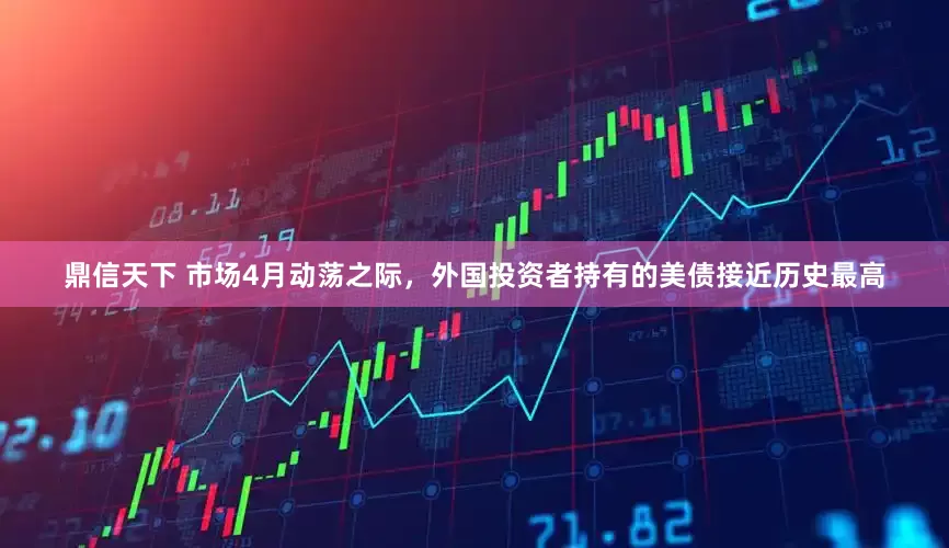 鼎信天下 市场4月动荡之际，外国投资者持有的美债接近历史最高