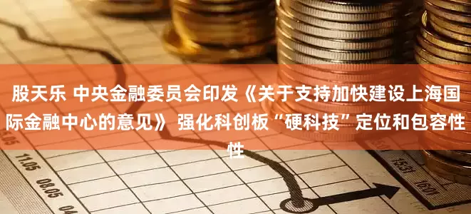 股天乐 中央金融委员会印发《关于支持加快建设上海国际金融中心的意见》 强化科创板“硬科技”定位和包容性