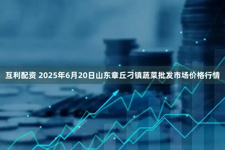 互利配资 2025年6月20日山东章丘刁镇蔬菜批发市场价格行情