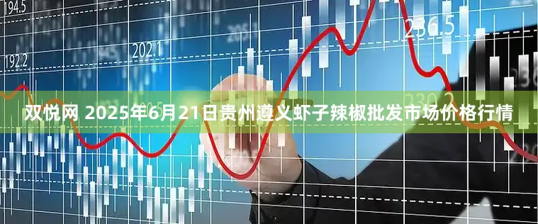 双悦网 2025年6月21日贵州遵义虾子辣椒批发市场价格行情