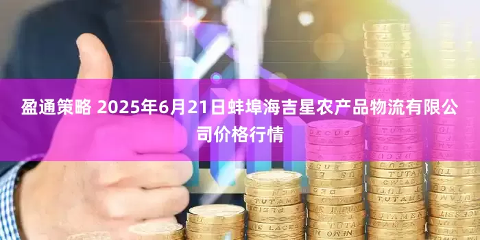 盈通策略 2025年6月21日蚌埠海吉星农产品物流有限公司价格行情
