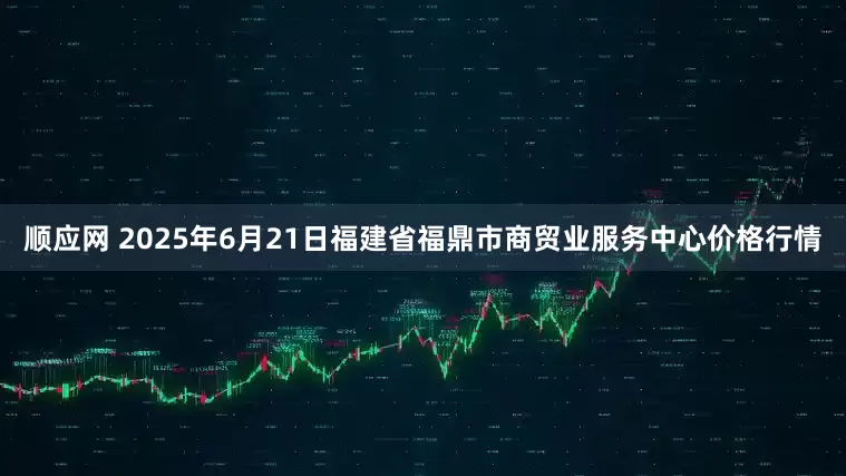顺应网 2025年6月21日福建省福鼎市商贸业服务中心价格行情
