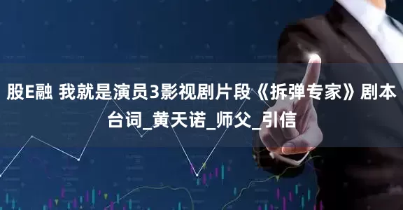 股E融 我就是演员3影视剧片段《拆弹专家》剧本台词_黄天诺_师父_引信