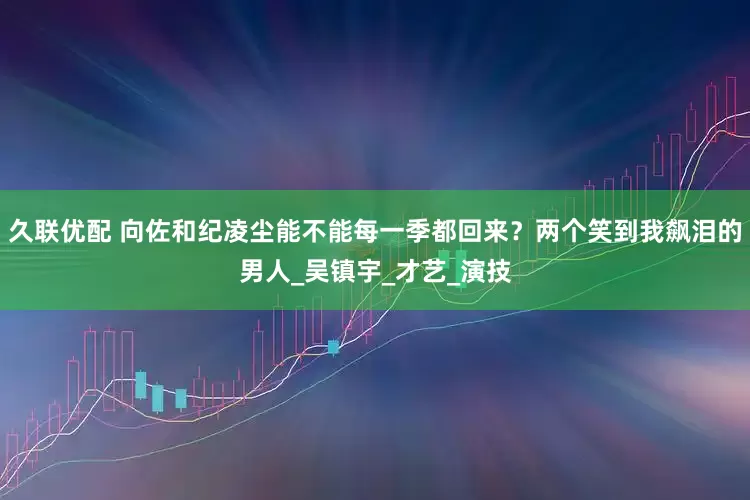 久联优配 向佐和纪凌尘能不能每一季都回来？两个笑到我飙泪的男人_吴镇宇_才艺_演技