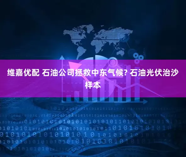 维嘉优配 石油公司拯救中东气候? 石油光伏治沙样本