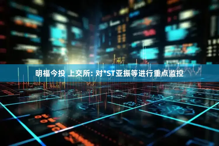 明福今投 上交所: 对*ST亚振等进行重点监控