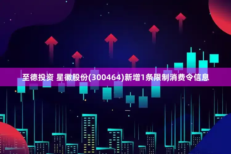 至德投资 星徽股份(300464)新增1条限制消费令信息