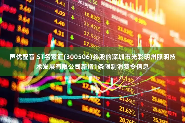 声优配音 ST名家汇(300506)参股的深圳市光彩明州照明技术发展有限公司新增1条限制消费令信息