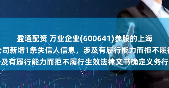 盈通配资 万业企业(600641)参股的上海万秾生态环境科技有限公司新增1条失信人信息，涉及有履行能力而拒不履行生效法律文书确定义务行为