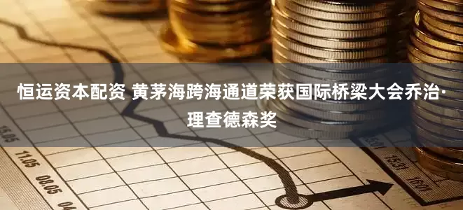 恒运资本配资 黄茅海跨海通道荣获国际桥梁大会乔治·理查德森奖