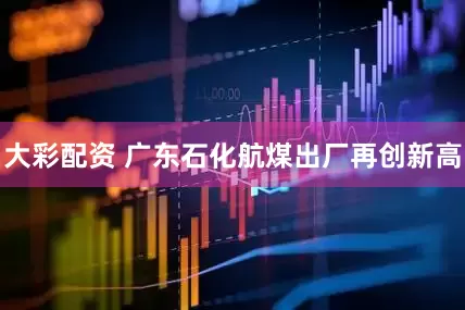 大彩配资 广东石化航煤出厂再创新高