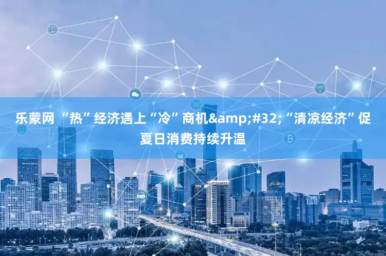 乐蒙网 “热”经济遇上“冷”商机&#32;“清凉经济”促夏日消费持续升温