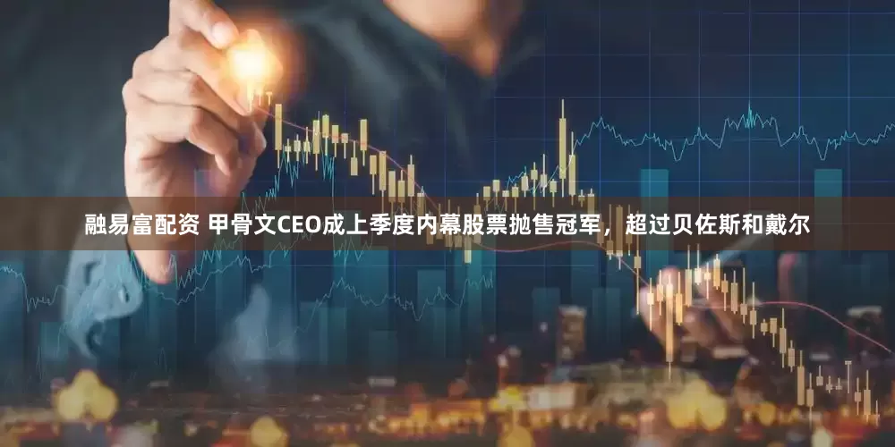 融易富配资 甲骨文CEO成上季度内幕股票抛售冠军，超过贝佐斯和戴尔