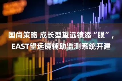 国尚策略 成长型望远镜添“眼”，EAST望远镜辅助监测系统开建