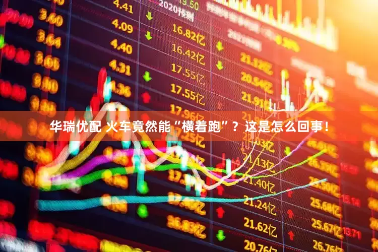 华瑞优配 火车竟然能“横着跑”？这是怎么回事！