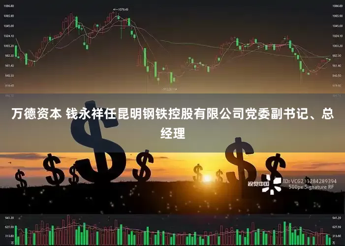 万德资本 钱永祥任昆明钢铁控股有限公司党委副书记、总经理