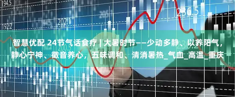 智慧优配 24节气话食疗 | 大暑时节——少动多静、以养阳气，静心宁神、徵音养心，五味调和、清消暑热_气血_高温_重庆