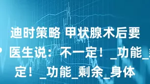 迪时策略 甲状腺术后要终身吃药？医生说：不一定！_功能_剩余_身体