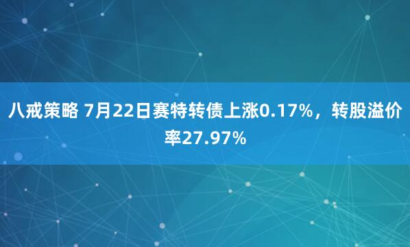 八戒策略 7月22日赛特转债上涨0.17%，转股溢价率27.97%