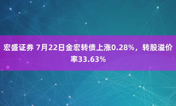 宏盛证券 7月22日金宏转债上涨0.28%，转股溢价率33.63%