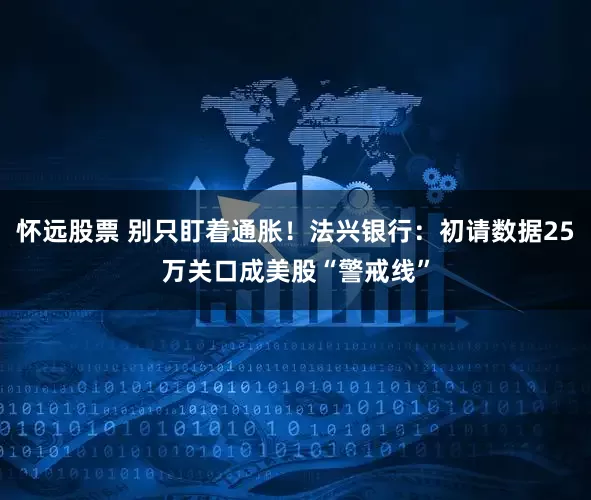 怀远股票 别只盯着通胀！法兴银行：初请数据25万关口成美股“警戒线”