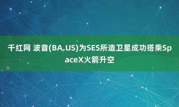 千红网 波音(BA.US)为SES所造卫星成功搭乘SpaceX火箭升空