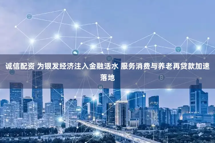 诚信配资 为银发经济注入金融活水 服务消费与养老再贷款加速落地