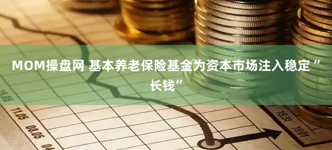 MOM操盘网 基本养老保险基金为资本市场注入稳定“长钱”