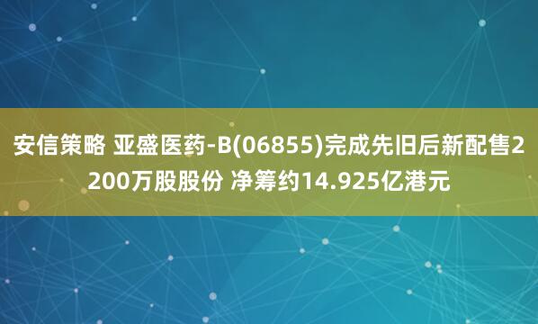 安信策略 亚盛医药-B(06855)完成先旧后新配售2200万股股份 净筹约14.925亿港元