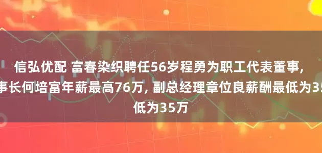 信弘优配 富春染织聘任56岁程勇为职工代表董事, 董事长何培富年薪最高76万, 副总经理章位良薪酬最低为35万