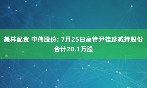 美林配资 中伟股份: 7月25日高管尹桂珍减持股份合计20.1万股
