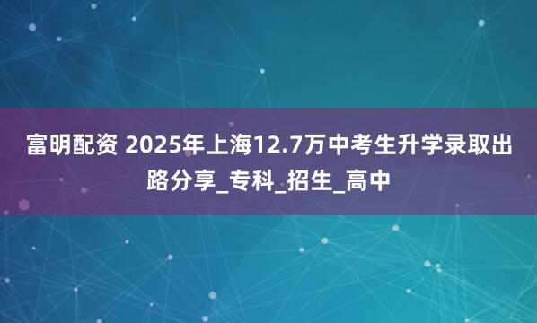 富明配资 2025年上海12.7万中考生升学录取出路分享_专科_招生_高中