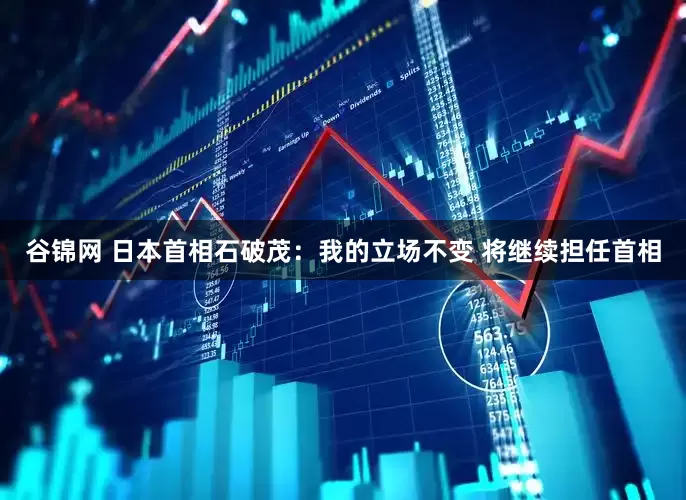 谷锦网 日本首相石破茂：我的立场不变 将继续担任首相