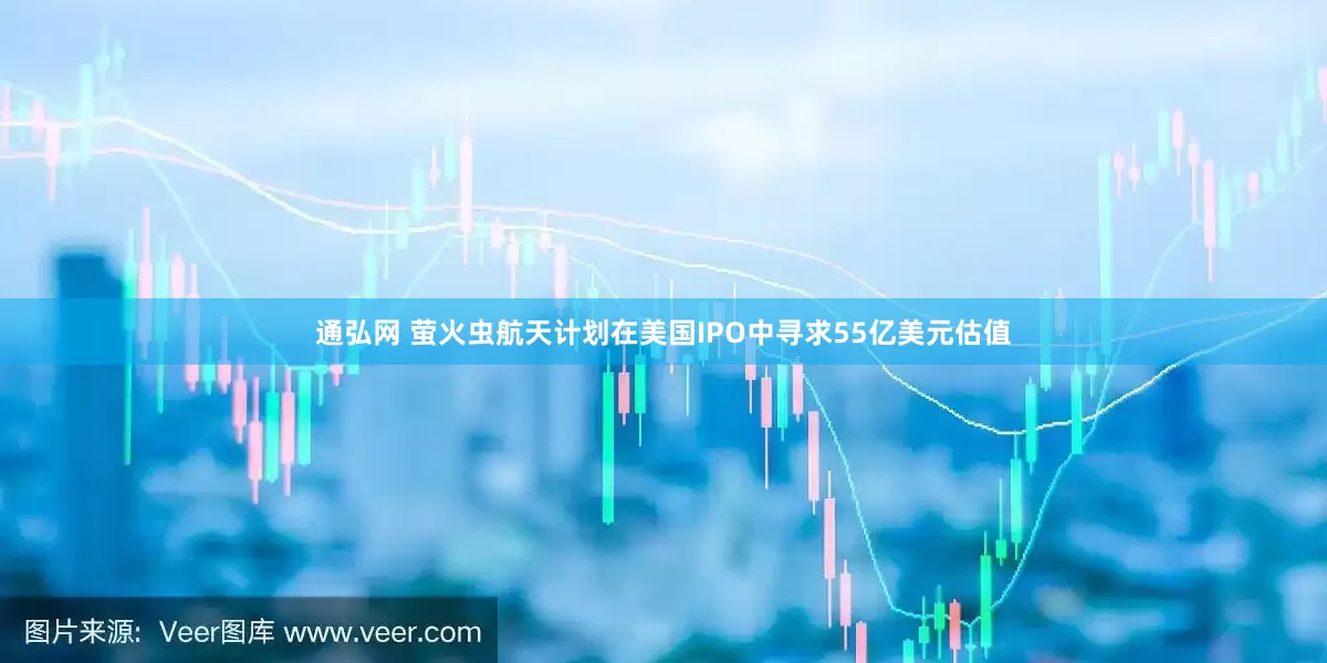 通弘网 萤火虫航天计划在美国IPO中寻求55亿美元估值