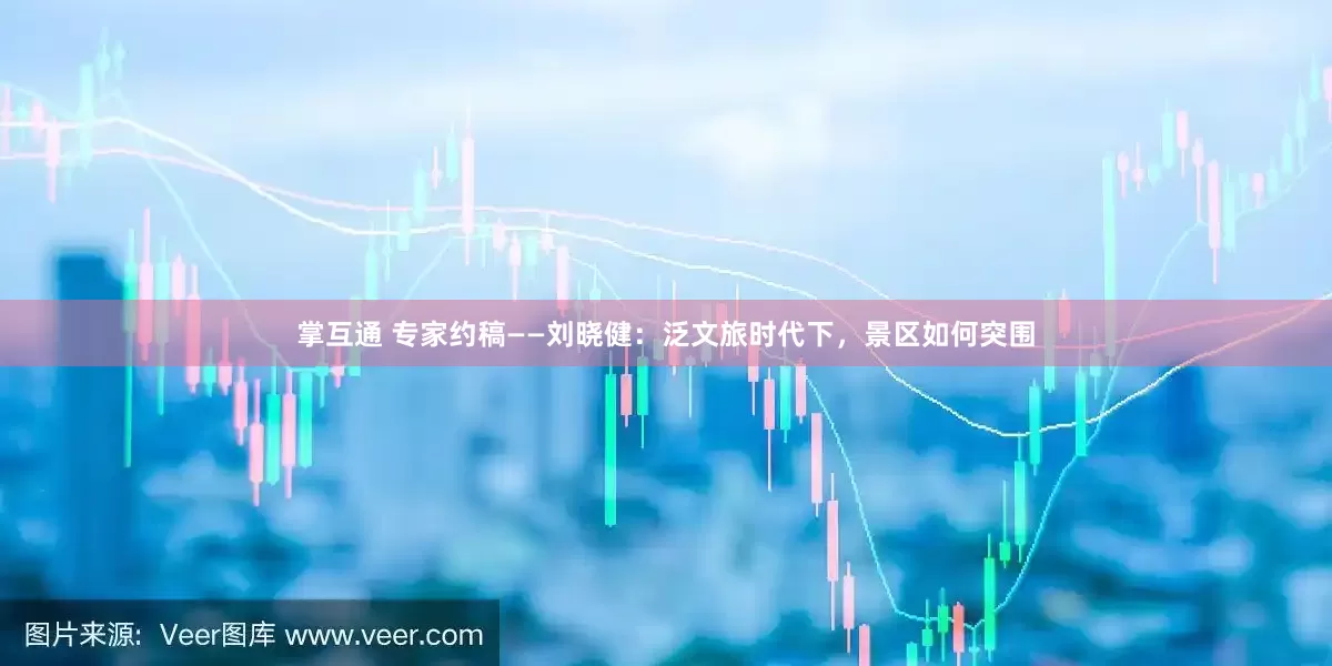 掌互通 专家约稿——刘晓健：泛文旅时代下，景区如何突围