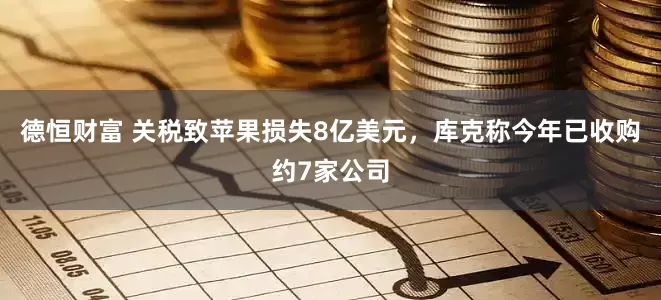 德恒财富 关税致苹果损失8亿美元，库克称今年已收购约7家公司