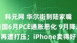 科元网 华尔街到陆家嘴精选丨美国6月PCE通胀恶化 9月降息预期再遭打压；iPhone卖得好：苹果营收成长三年最强！亚马逊业绩超预期但指引疲弱 盘后大跌！