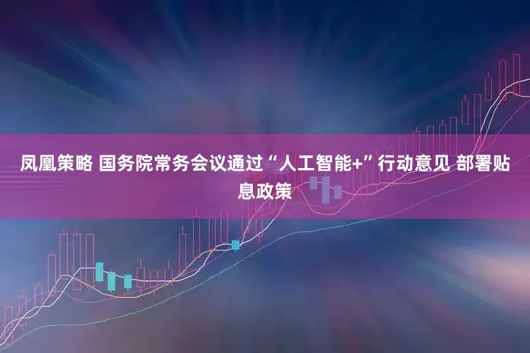 凤凰策略 国务院常务会议通过“人工智能+”行动意见 部署贴息政策