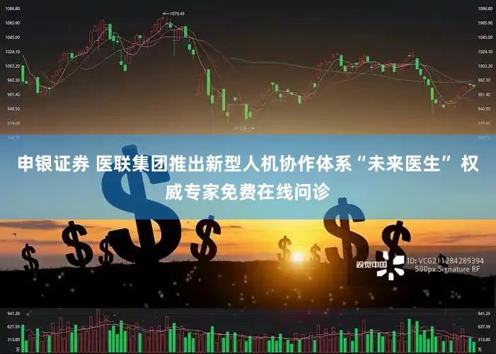 申银证券 医联集团推出新型人机协作体系“未来医生” 权威专家免费在线问诊