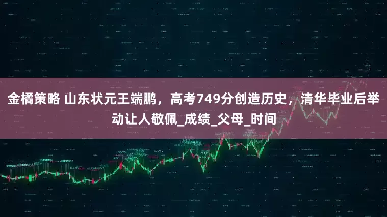 金橘策略 山东状元王端鹏，高考749分创造历史，清华毕业后举动让人敬佩_成绩_父母_时间