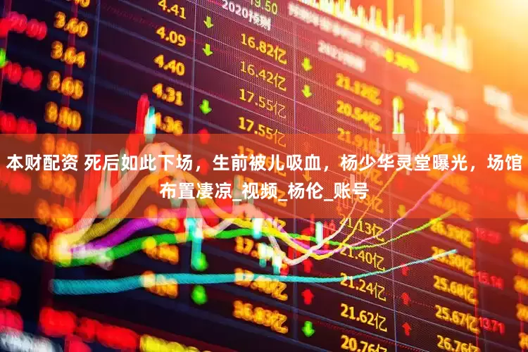 本财配资 死后如此下场，生前被儿吸血，杨少华灵堂曝光，场馆布置凄凉_视频_杨伦_账号