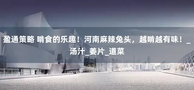 盈通策略 啃食的乐趣！河南麻辣兔头，越啃越有味！_汤汁_姜片_道菜