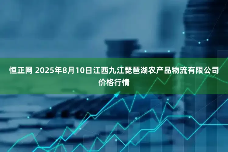 恒正网 2025年8月10日江西九江琵琶湖农产品物流有限公司价格行情