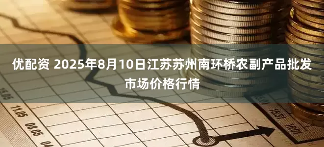 优配资 2025年8月10日江苏苏州南环桥农副产品批发市场价格行情