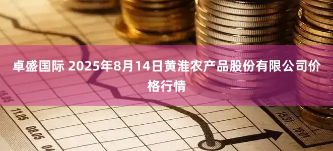 卓盛国际 2025年8月14日黄淮农产品股份有限公司价格行情