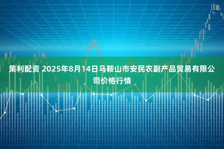 策利配资 2025年8月14日马鞍山市安民农副产品贸易有限公司价格行情