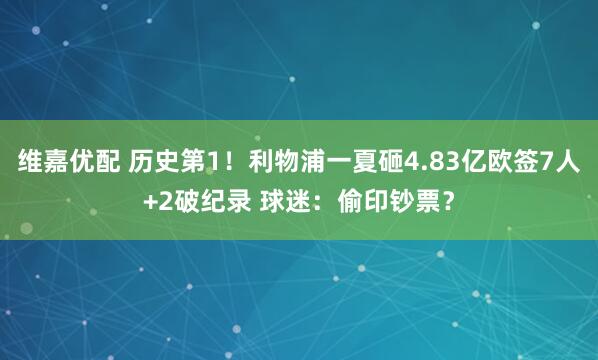 维嘉优配 历史第1!利物浦一夏砸4.83亿欧签7人+2破纪录 球迷:偷印钞票?